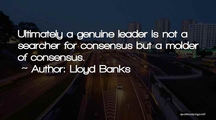 Lloyd Banks Quotes: Ultimately A Genuine Leader Is Not A Searcher For Consensus But A Molder Of Consensus.