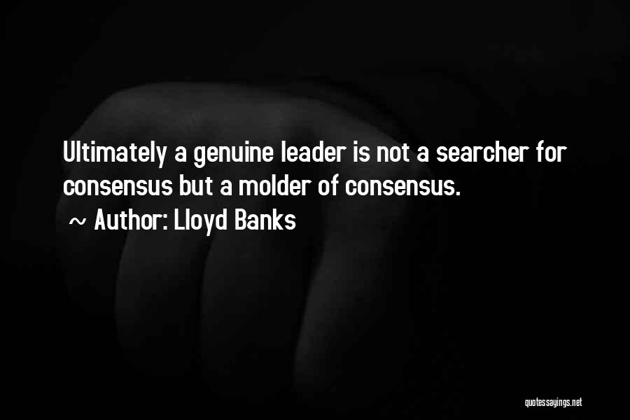 Lloyd Banks Quotes: Ultimately A Genuine Leader Is Not A Searcher For Consensus But A Molder Of Consensus.