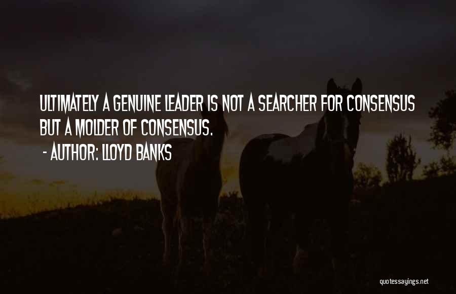 Lloyd Banks Quotes: Ultimately A Genuine Leader Is Not A Searcher For Consensus But A Molder Of Consensus.