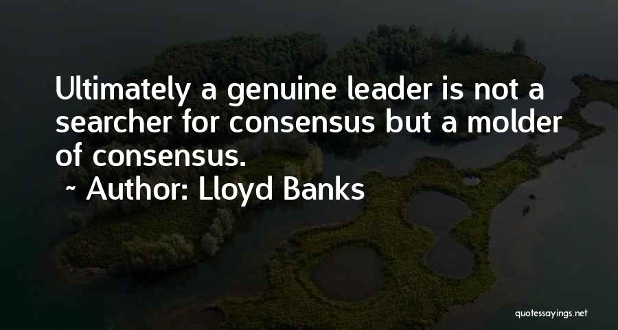 Lloyd Banks Quotes: Ultimately A Genuine Leader Is Not A Searcher For Consensus But A Molder Of Consensus.