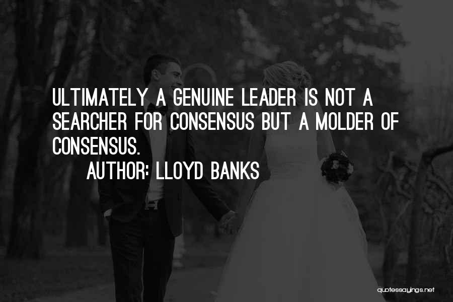 Lloyd Banks Quotes: Ultimately A Genuine Leader Is Not A Searcher For Consensus But A Molder Of Consensus.