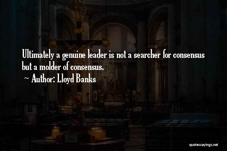 Lloyd Banks Quotes: Ultimately A Genuine Leader Is Not A Searcher For Consensus But A Molder Of Consensus.