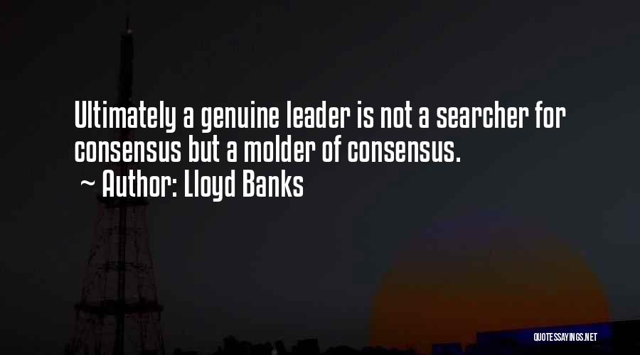 Lloyd Banks Quotes: Ultimately A Genuine Leader Is Not A Searcher For Consensus But A Molder Of Consensus.