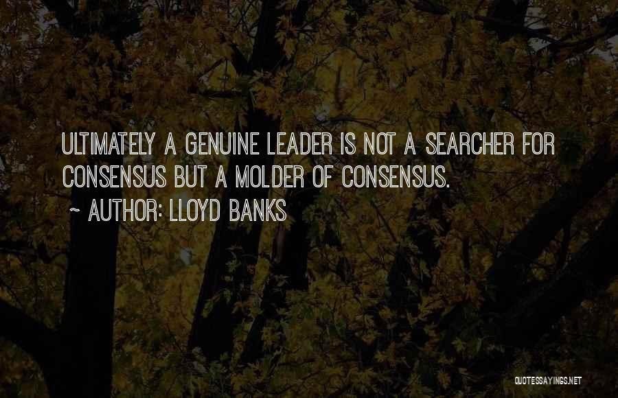 Lloyd Banks Quotes: Ultimately A Genuine Leader Is Not A Searcher For Consensus But A Molder Of Consensus.