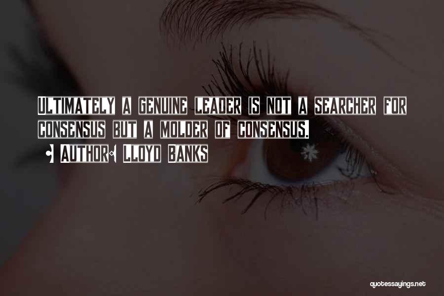 Lloyd Banks Quotes: Ultimately A Genuine Leader Is Not A Searcher For Consensus But A Molder Of Consensus.