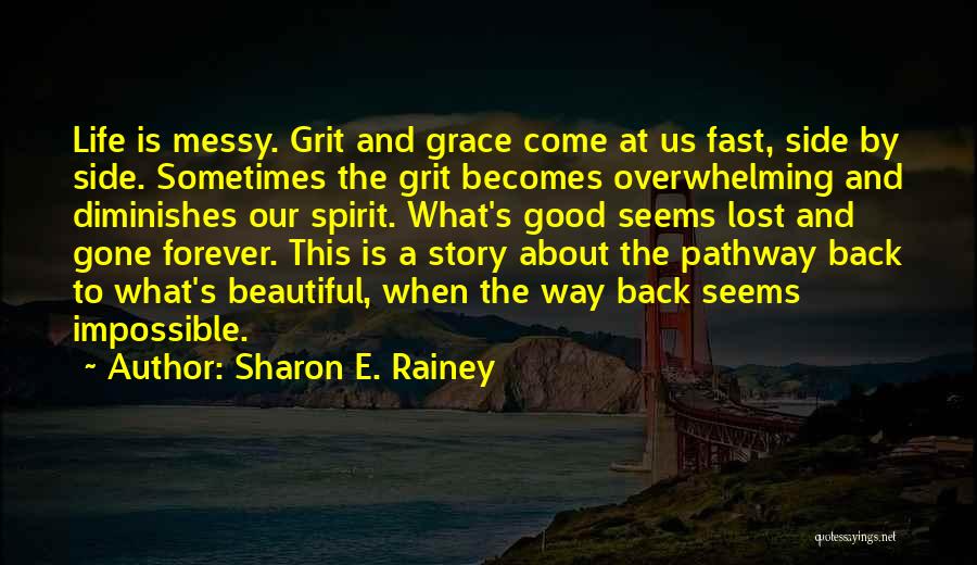 Sharon E. Rainey Quotes: Life Is Messy. Grit And Grace Come At Us Fast, Side By Side. Sometimes The Grit Becomes Overwhelming And Diminishes