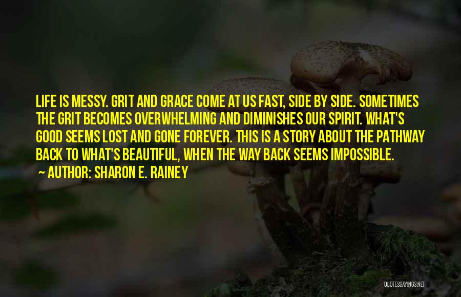 Sharon E. Rainey Quotes: Life Is Messy. Grit And Grace Come At Us Fast, Side By Side. Sometimes The Grit Becomes Overwhelming And Diminishes
