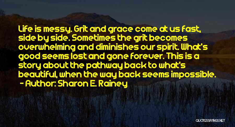 Sharon E. Rainey Quotes: Life Is Messy. Grit And Grace Come At Us Fast, Side By Side. Sometimes The Grit Becomes Overwhelming And Diminishes