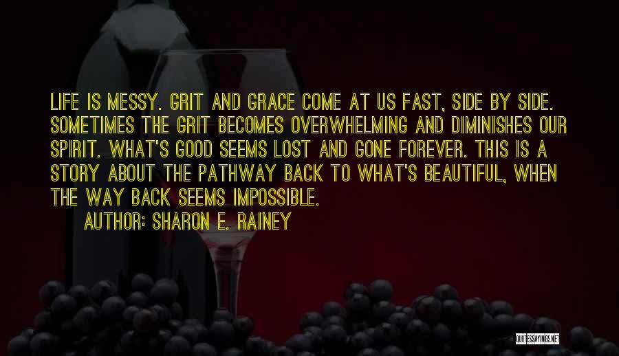 Sharon E. Rainey Quotes: Life Is Messy. Grit And Grace Come At Us Fast, Side By Side. Sometimes The Grit Becomes Overwhelming And Diminishes