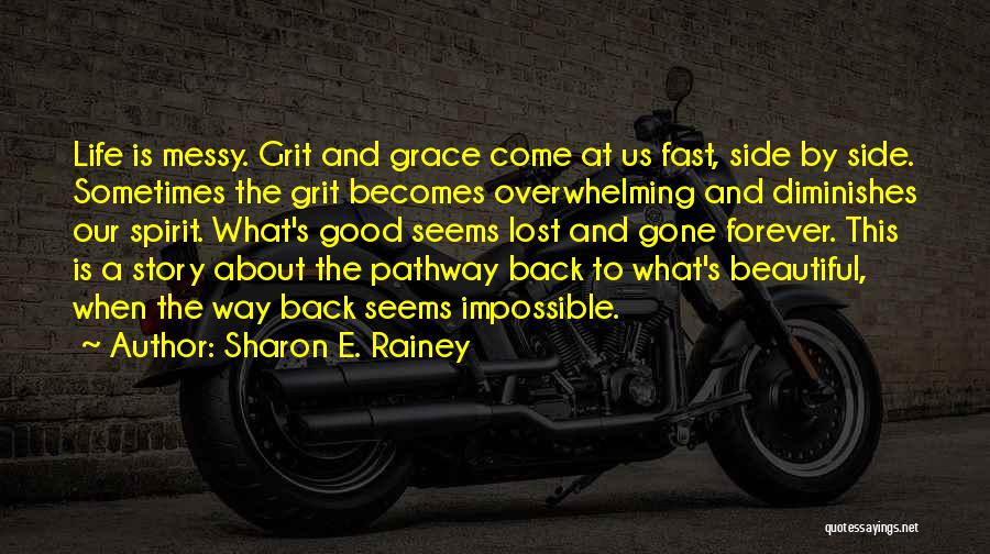 Sharon E. Rainey Quotes: Life Is Messy. Grit And Grace Come At Us Fast, Side By Side. Sometimes The Grit Becomes Overwhelming And Diminishes