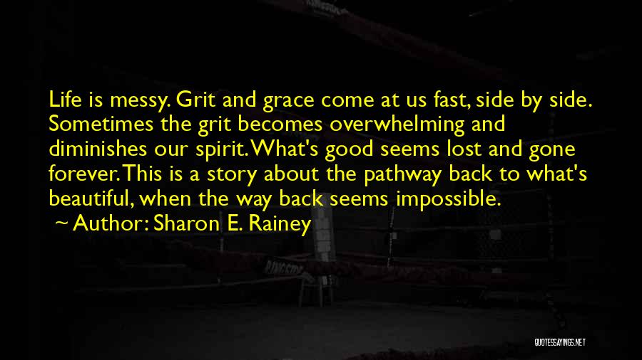Sharon E. Rainey Quotes: Life Is Messy. Grit And Grace Come At Us Fast, Side By Side. Sometimes The Grit Becomes Overwhelming And Diminishes