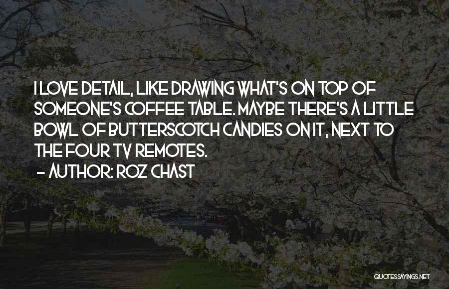 Roz Chast Quotes: I Love Detail, Like Drawing What's On Top Of Someone's Coffee Table. Maybe There's A Little Bowl Of Butterscotch Candies