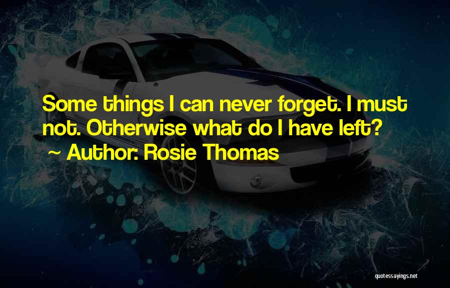 Rosie Thomas Quotes: Some Things I Can Never Forget. I Must Not. Otherwise What Do I Have Left?