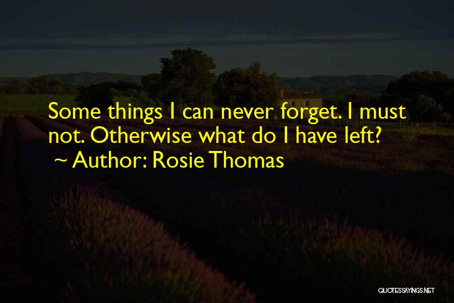 Rosie Thomas Quotes: Some Things I Can Never Forget. I Must Not. Otherwise What Do I Have Left?