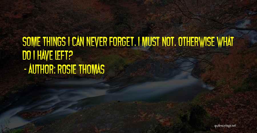 Rosie Thomas Quotes: Some Things I Can Never Forget. I Must Not. Otherwise What Do I Have Left?