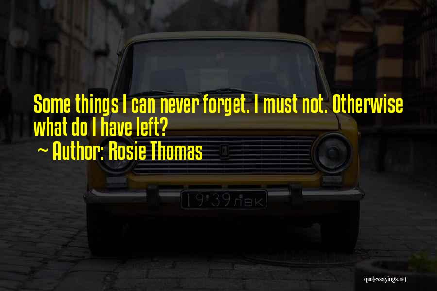 Rosie Thomas Quotes: Some Things I Can Never Forget. I Must Not. Otherwise What Do I Have Left?