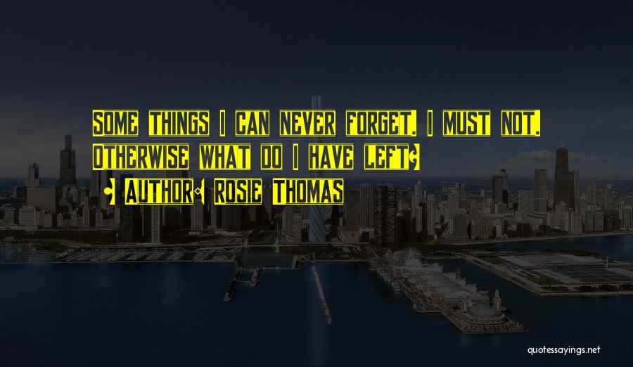 Rosie Thomas Quotes: Some Things I Can Never Forget. I Must Not. Otherwise What Do I Have Left?