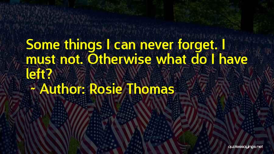 Rosie Thomas Quotes: Some Things I Can Never Forget. I Must Not. Otherwise What Do I Have Left?