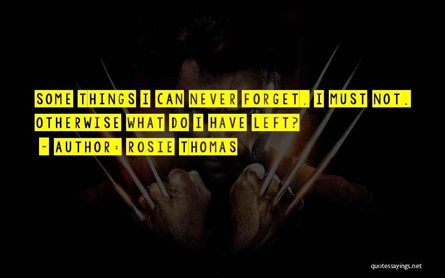 Rosie Thomas Quotes: Some Things I Can Never Forget. I Must Not. Otherwise What Do I Have Left?