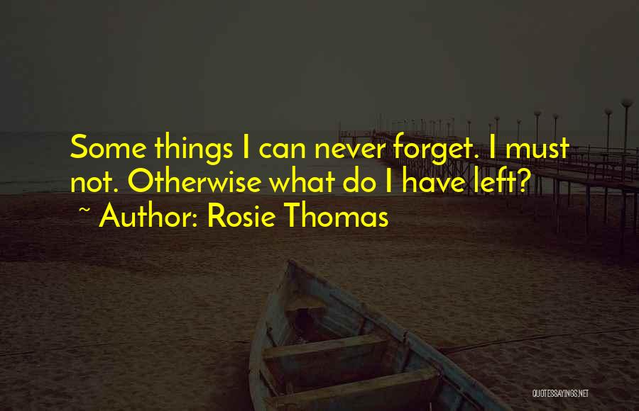 Rosie Thomas Quotes: Some Things I Can Never Forget. I Must Not. Otherwise What Do I Have Left?
