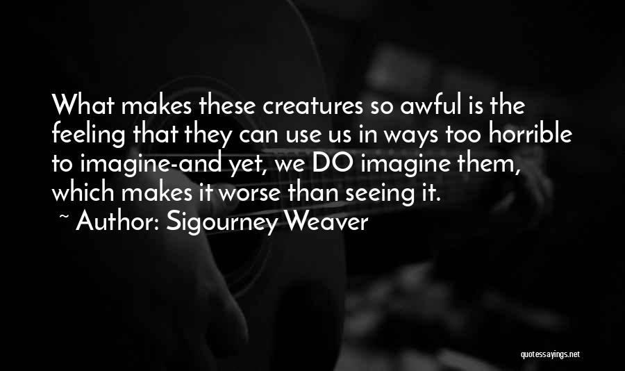 Sigourney Weaver Quotes: What Makes These Creatures So Awful Is The Feeling That They Can Use Us In Ways Too Horrible To Imagine-and