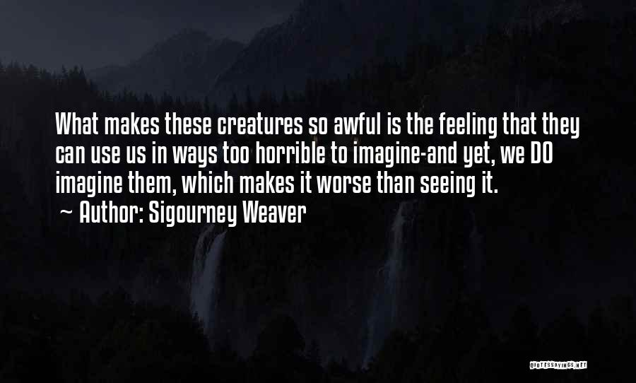 Sigourney Weaver Quotes: What Makes These Creatures So Awful Is The Feeling That They Can Use Us In Ways Too Horrible To Imagine-and