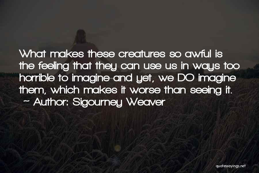 Sigourney Weaver Quotes: What Makes These Creatures So Awful Is The Feeling That They Can Use Us In Ways Too Horrible To Imagine-and