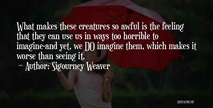 Sigourney Weaver Quotes: What Makes These Creatures So Awful Is The Feeling That They Can Use Us In Ways Too Horrible To Imagine-and