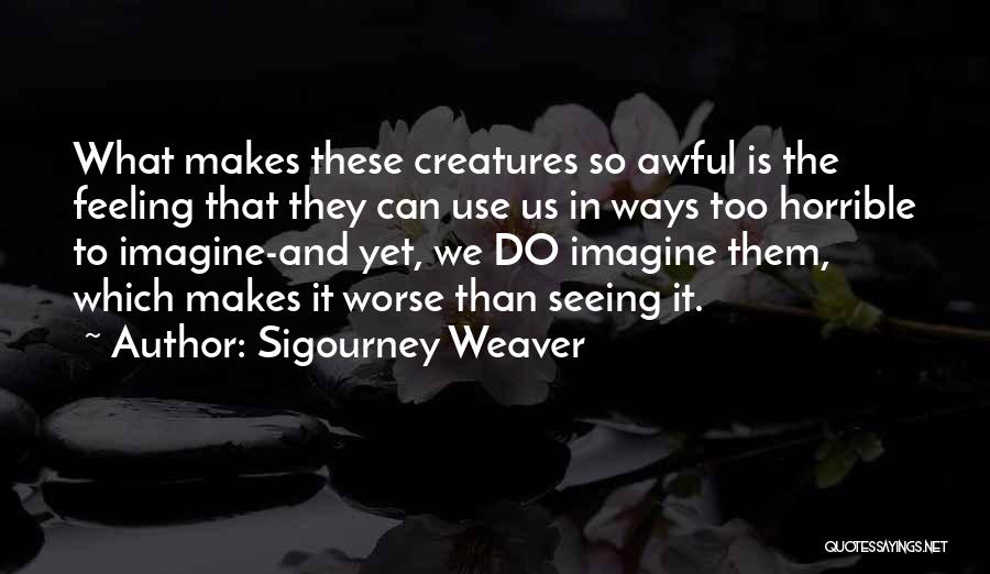 Sigourney Weaver Quotes: What Makes These Creatures So Awful Is The Feeling That They Can Use Us In Ways Too Horrible To Imagine-and