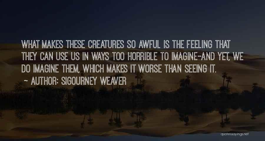 Sigourney Weaver Quotes: What Makes These Creatures So Awful Is The Feeling That They Can Use Us In Ways Too Horrible To Imagine-and