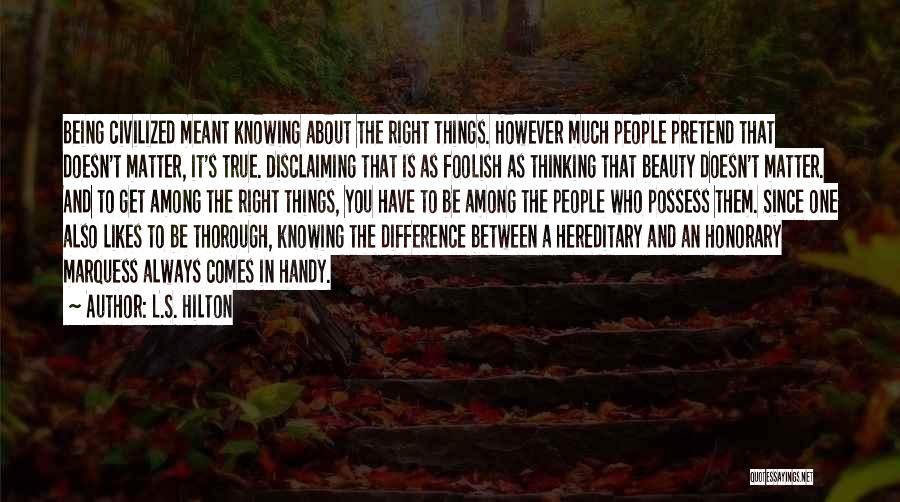 L.S. Hilton Quotes: Being Civilized Meant Knowing About The Right Things. However Much People Pretend That Doesn't Matter, It's True. Disclaiming That Is