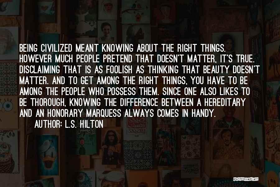 L.S. Hilton Quotes: Being Civilized Meant Knowing About The Right Things. However Much People Pretend That Doesn't Matter, It's True. Disclaiming That Is