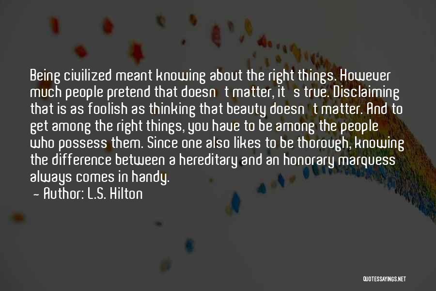 L.S. Hilton Quotes: Being Civilized Meant Knowing About The Right Things. However Much People Pretend That Doesn't Matter, It's True. Disclaiming That Is