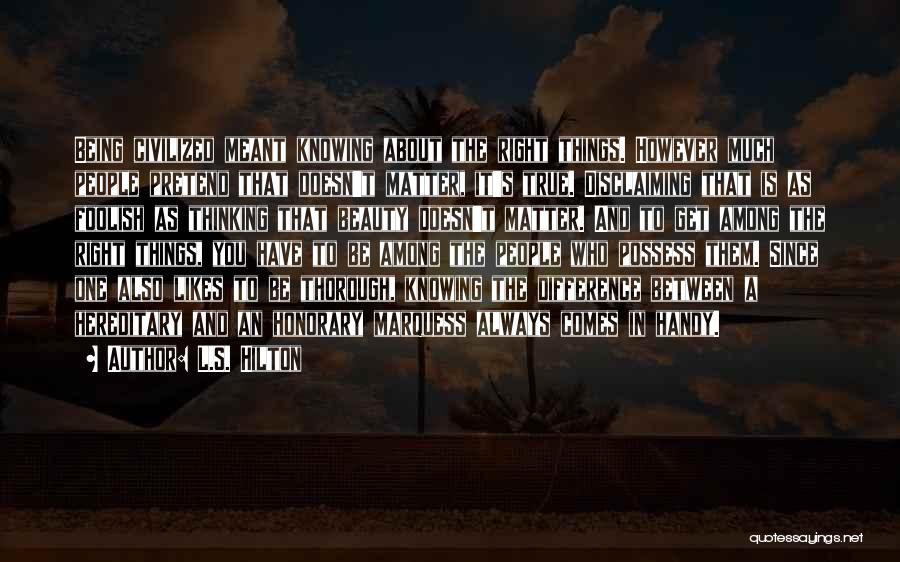 L.S. Hilton Quotes: Being Civilized Meant Knowing About The Right Things. However Much People Pretend That Doesn't Matter, It's True. Disclaiming That Is