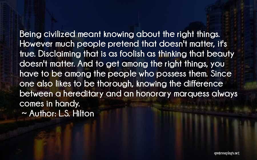 L.S. Hilton Quotes: Being Civilized Meant Knowing About The Right Things. However Much People Pretend That Doesn't Matter, It's True. Disclaiming That Is