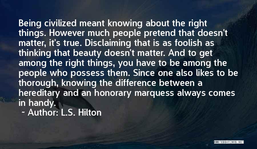 L.S. Hilton Quotes: Being Civilized Meant Knowing About The Right Things. However Much People Pretend That Doesn't Matter, It's True. Disclaiming That Is