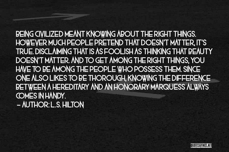 L.S. Hilton Quotes: Being Civilized Meant Knowing About The Right Things. However Much People Pretend That Doesn't Matter, It's True. Disclaiming That Is