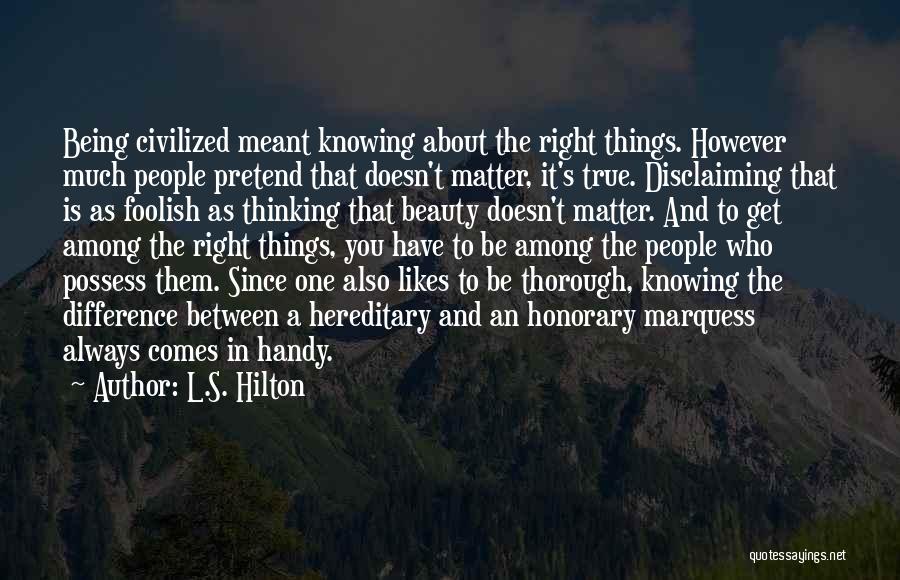 L.S. Hilton Quotes: Being Civilized Meant Knowing About The Right Things. However Much People Pretend That Doesn't Matter, It's True. Disclaiming That Is