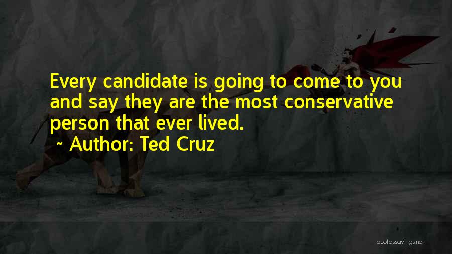 Ted Cruz Quotes: Every Candidate Is Going To Come To You And Say They Are The Most Conservative Person That Ever Lived.