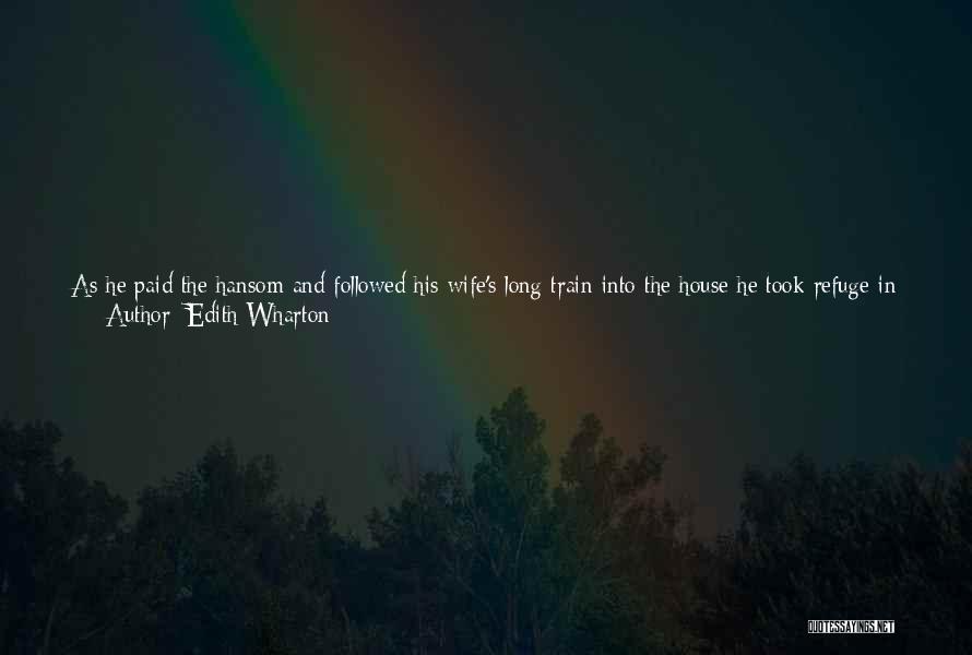 Edith Wharton Quotes: As He Paid The Hansom And Followed His Wife's Long Train Into The House He Took Refuge In The Comforting