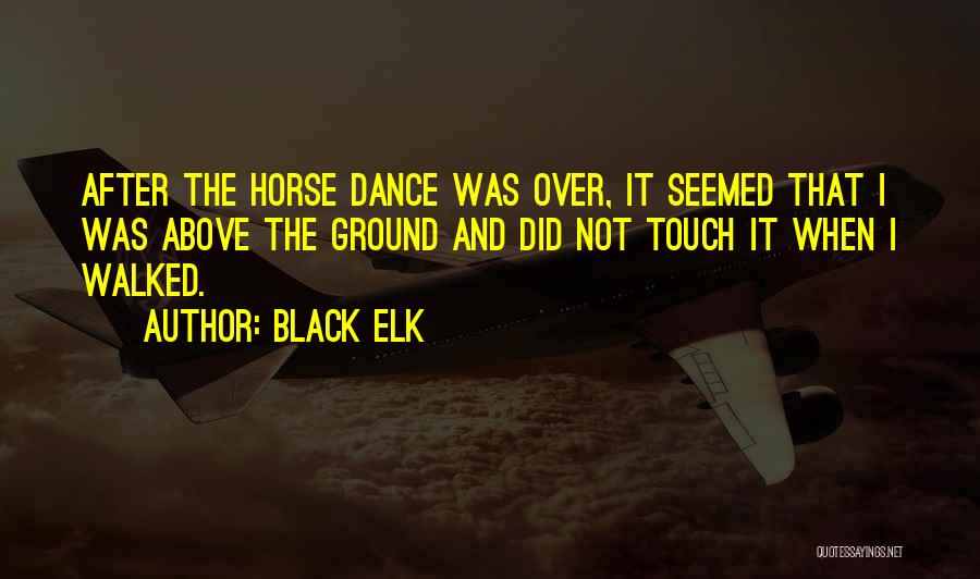Black Elk Quotes: After The Horse Dance Was Over, It Seemed That I Was Above The Ground And Did Not Touch It When