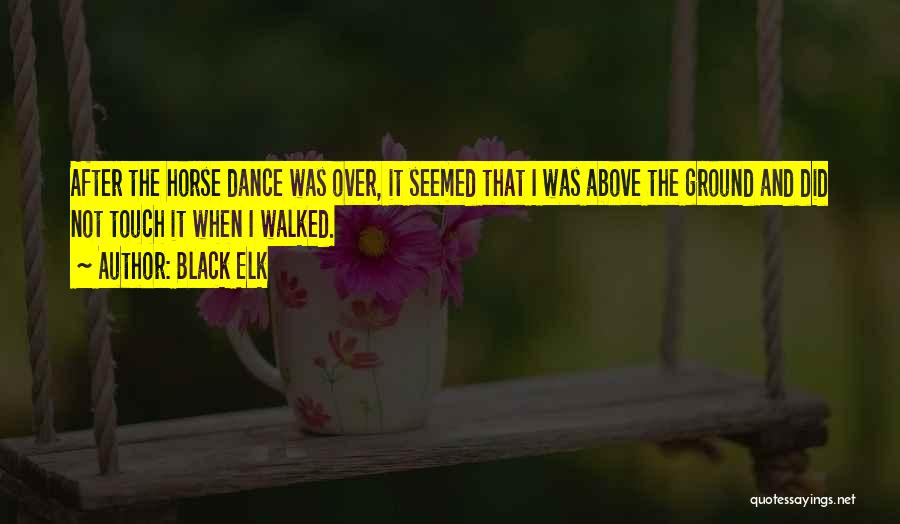 Black Elk Quotes: After The Horse Dance Was Over, It Seemed That I Was Above The Ground And Did Not Touch It When