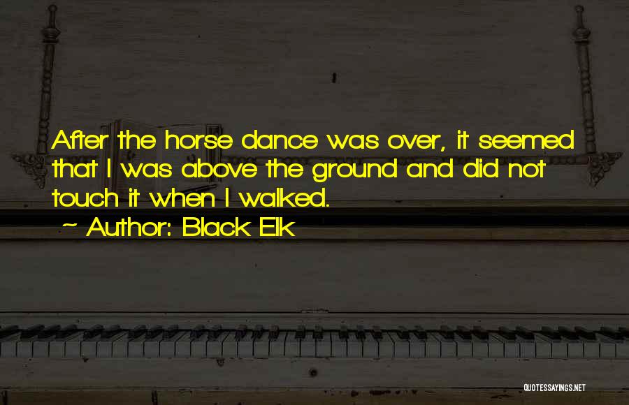 Black Elk Quotes: After The Horse Dance Was Over, It Seemed That I Was Above The Ground And Did Not Touch It When