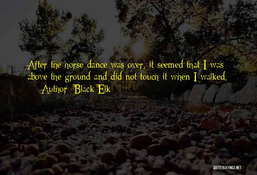 Black Elk Quotes: After The Horse Dance Was Over, It Seemed That I Was Above The Ground And Did Not Touch It When