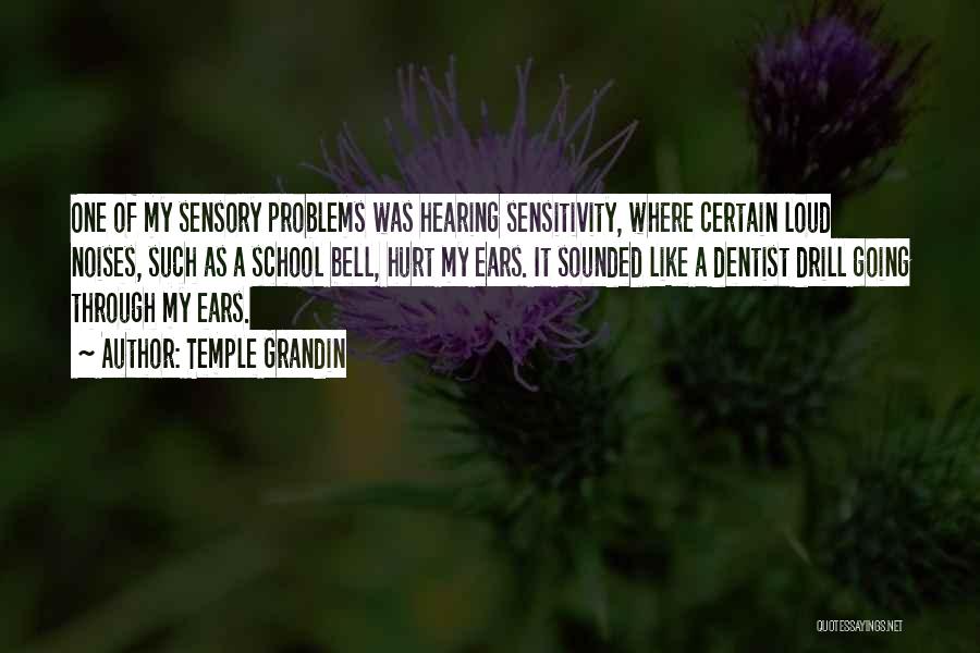 Temple Grandin Quotes: One Of My Sensory Problems Was Hearing Sensitivity, Where Certain Loud Noises, Such As A School Bell, Hurt My Ears.