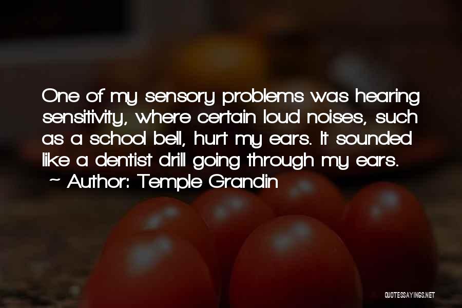 Temple Grandin Quotes: One Of My Sensory Problems Was Hearing Sensitivity, Where Certain Loud Noises, Such As A School Bell, Hurt My Ears.