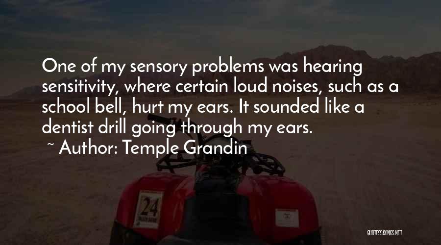 Temple Grandin Quotes: One Of My Sensory Problems Was Hearing Sensitivity, Where Certain Loud Noises, Such As A School Bell, Hurt My Ears.