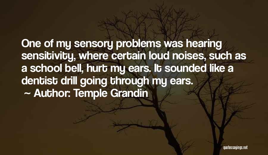 Temple Grandin Quotes: One Of My Sensory Problems Was Hearing Sensitivity, Where Certain Loud Noises, Such As A School Bell, Hurt My Ears.