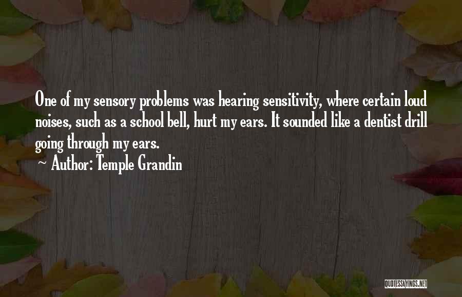 Temple Grandin Quotes: One Of My Sensory Problems Was Hearing Sensitivity, Where Certain Loud Noises, Such As A School Bell, Hurt My Ears.