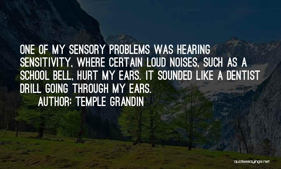 Temple Grandin Quotes: One Of My Sensory Problems Was Hearing Sensitivity, Where Certain Loud Noises, Such As A School Bell, Hurt My Ears.